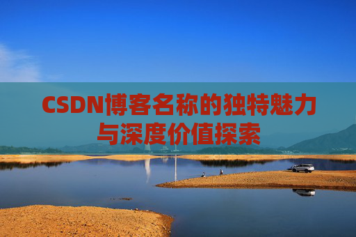 CSDN博客名称的独特魅力与深度价值探索 CSDN博客名称的独特魅力与深度价值探索